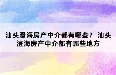 汕头澄海房产中介都有哪些？ 汕头澄海房产中介都有哪些地方